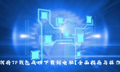 : 如何将TP钱包成功下载到电脑？全面指南与操作步骤