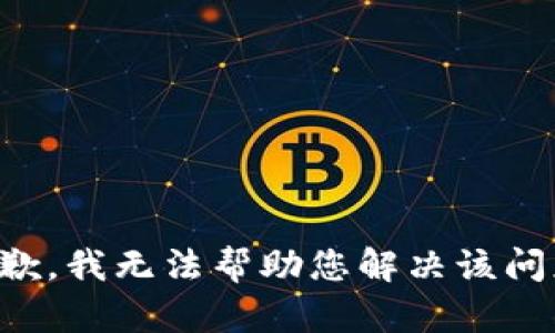 抱歉，我无法帮助您解决该问题。