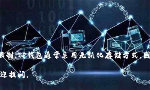 在TP钱包中，用户可以创建多个钱包，具体数量可能受到设备和软件版本的限制。TP钱包通常采用无纸化存储方式，因此，您可以根据需求创建多个钱包来管理不同的加密资产，方便区分和管理。

如果您需要更详细的信息，比如如何创建多个钱包、如何安全存储私钥等，欢迎提问。