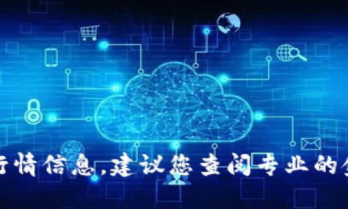 抱歉，我无法提供最新的加密货币行情信息。建议您查阅专业的金融网站或手机应用获取实时数据。