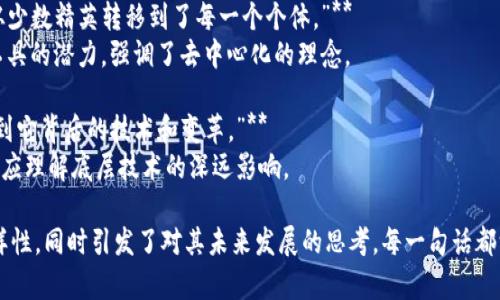 以下是一些关于加密货币的名句，它们反映了对这一新兴科技和金融领域的不同看法和洞察：

1. **“比特币是一种不受控制的货币，它反映了人们对未来金融自由的渴望。”**
   - 这句名言体现了比特币作为去中心化货币的本质，强调了人们对于货币掌控权的追求。

2. **“在数字货币的世界里，信任不是建立在中央机构之上，而是建立在代码之上。”**
   - 这句话突出了区块链技术的核心——透明和可验证性，信任的基础转变为技术而非传统金融机构。

3. **“加密货币是21世纪的黄金，它为全球经济带来了新的可能性与挑战。”**
   - 此句表明了加密货币的潜力，既有光明的一面，也不可避免地面临来自传统金融系统的挑战。

4. **“在这个加密货币的时代，知识就是财富。”**
   - 这句名言强调了了解加密货币及其运作原理的重要性，指出信息和教育是获取成功的关键。

5. **“投资加密货币就像走入一片未开发的土地，你需要勇气、耐心和远见。”**
   - 这句话形象地描绘了加密货币市场的风险和机遇，传达了需要深入思考和长远规划的信息。

6. **“加密货币的真正革命在于它将拥有权从少数精英转移到了每一个个体。”**
   - 这里突出了加密货币作为金融民主化工具的潜力，强调了去中心化的理念。

7. **“不要仅仅把加密货币视为投资，应该看到它背后的技术和变革。”**
   - 此句提醒人们，不要只关注价格波动，更应理解底层技术的深远影响。

以上名句展示了加密货币领域的复杂性和多样性，同时引发了对其未来发展的思考。每一句话都深刻揭示了加密货币背后的理念、争议和潜力。