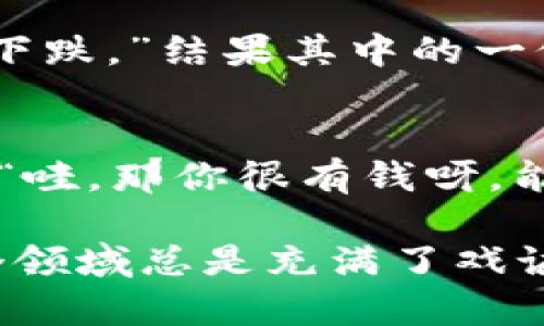 加密货币是近年来备受关注的话题，有着许多有趣和引人发笑的段子。以下是几个与加密货币相关的幽默段子，既能让人轻松一笑，又能反映出这个领域的独特文化和现象。

### 加密货币投资者的日常

当你的钱包比你的人际关系还要丰富
有一天，小李和朋友们聚会，大家一个个分享自己的投资成果。小李自豪地说：“我现在的加密钱包里的钱比我的其他朋友加起来还要多！”他的朋友回应：“哇，那你可以不用朋友了，直接和钱包谈恋爱！”

比特币的波动性
币圈有个流行的说法：比特币就像过山车，时而让你乐开花，时而让你心碎掉。小张调侃：“我每次看币价波动，心情和坐过山车一样，只不过这次是想一把火烧掉余额。”

### 加密货币与日常生活

从买咖啡到交易所的转变
有一位妈妈决定让她的儿子学习如何加密货币交易。她说：“你好好学习，将来可以用加密买冰淇淋。”儿子傻傻的问：“那冰淇淋是不是用硬币买的？”妈妈打趣说：“错了，得用区块链！”

不想看价格也得忍不住
小王是个极度追求心理安宁的人，甚至决定在投资加密货币后不再看价格。他一直对朋友说：“我已经查了一周一次价格，心态特别好！”朋友们忍不住提醒他：“你是‘心态’好，钱包却在‘缩水’！”

### 加密货币知识的沟通

领悟“牛市”和“熊市”的哲学
在网上，一位专家给一群新投资者详细解释牛市和熊市之间的区别：“牛市意味着价格上涨，熊市则是下跌。”结果其中的一位投资者认真回答：“这不就是牛跟熊的战争吗，谁赢了我就跟谁了！”

谈论比特币的约会
小张在约会上聊起自己的比特币投资，想给女生留下好印象。他说：“我有很多比特币！”女生惊喜地问：“哇，那你很有钱呀，能带我去吃饭吗？”小张立刻泄气：“其实，我是说以前有，但现在……呃……”

通过这些幽默的段子，可以看到加密货币市场的疯狂与乐趣，以及人们对待这项新兴事物的态度。这个领域总是充满了戏谑与挑战，再加上投资风险的同时，也带来了很多令人捧腹不已的瞬间。希望这些段子能为你带来欢笑！