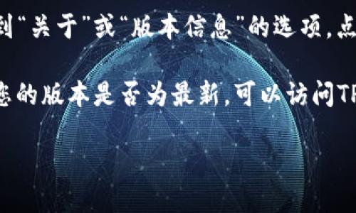 要查看TP钱包的版本，您可以按照以下步骤进行操作：

1. **打开TP钱包**：首先，确保您已经在您的设备上安装了TP钱包应用，并将其打开。

2. **进入设置**：在应用首页，通常会在右上角或底部菜单找到“设置”选项。点击进入设置页面。

3. **查看版本信息**：在设置页面中，向下滚动，找到“关于”或“版本信息”的选项。点击进入，您将能够看到当前安装的TP钱包的版本号。

如果您在使用过程中遇到任何问题，或者希望确认您的版本是否为最新，可以访问TP钱包的官方网站或在应用商店中查看更新记录。

如果您还有其他具体问题，欢迎随时提问！