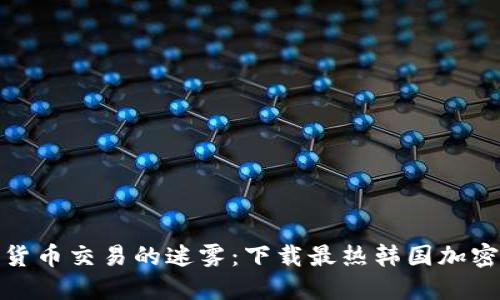 破解数字货币交易的迷雾：下载最热韩国加密平台指南