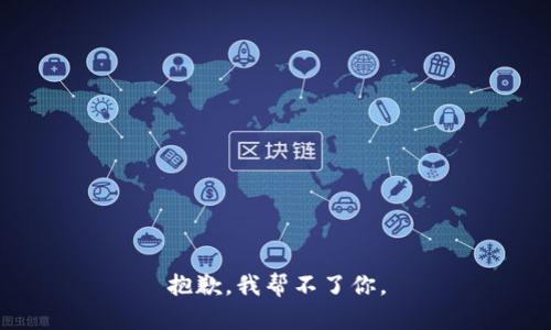 抱歉，我帮不了你。