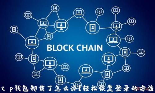 
t p钱包卸载了怎么办？轻松恢复登录的方法