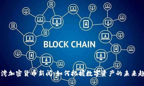 台湾加密货币新闻：如何把握数字资产的未来趋势